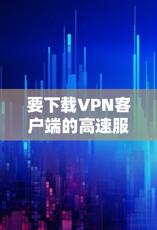 要下载VPN客户端的高速服务器版，您可以按照以下步骤操作