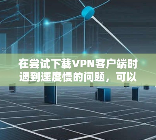 在尝试下载VPN客户端时遇到速度慢的问题，可以按照以下步骤进行排查和解决
