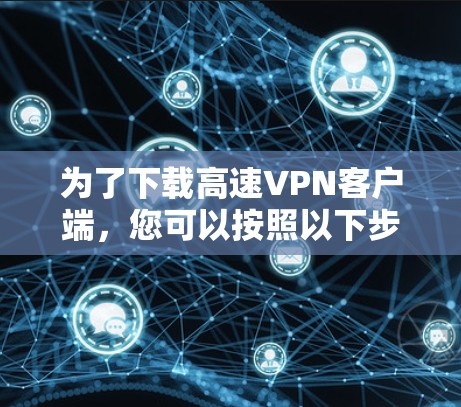 为了下载高速VPN客户端,您可以按照以下步骤进行 为了下载高速VPN客户端,您可以按照以下步骤进行