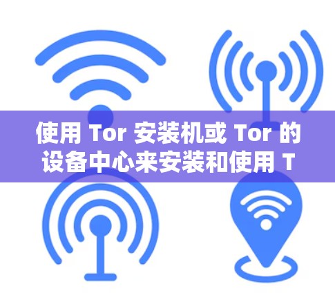 使用 Tor 安装机或 Tor 的设备中心来安装和使用 Tor 的VPN客户端是一种简单且安全的方法。以下是详细的步骤指南