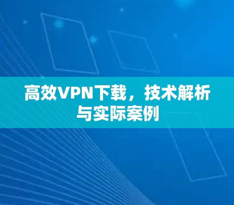 高效VPN下载，技术解析与实际案例