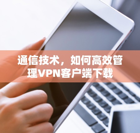 通信技术,如何高效管理VPN客户端下载 通信技术,如何高效管理VPN客户端下载