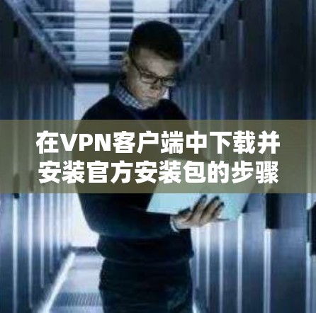 在VPN客户端中下载并安装官方安装包的步骤如下 在VPN客户端中下载并安装官方安装包的步骤如下
