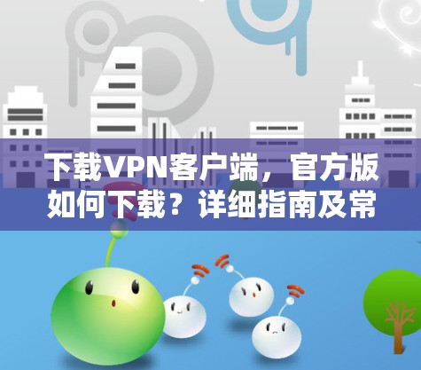 下载VPN客户端,官方版如何下载?详细指南及常见问题解答 下载VPN客户端,官方版如何下载?详细指南及常见问题解答