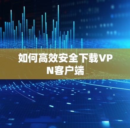 如何高效安全下载VPN客户端 如何高效安全下载VPN客户端