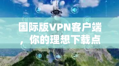国际版VPN客户端,你的理想下载点 国际版VPN客户端,你的理想下载点
