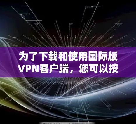 为了下载和使用国际版VPN客户端，您可以按照以下步骤进行