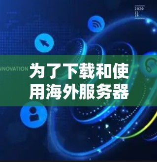 为了下载和使用海外服务器版VPN客户端,您可以按照以下步骤进行 为了下载和使用海外服务器版VPN客户端,您可以按照以下步骤进行