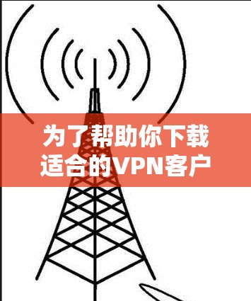 为了帮助你下载适合的VPN客户端，以下是一些推荐的步骤和信息