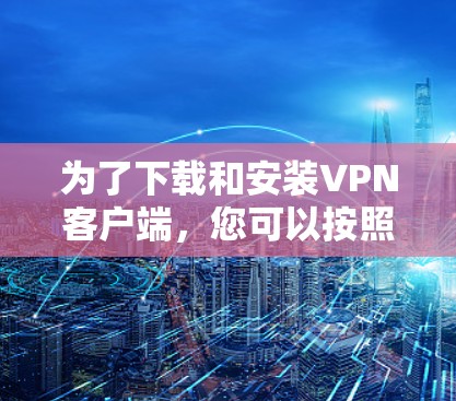 为了下载和安装VPN客户端，您可以按照以下步骤进行操作