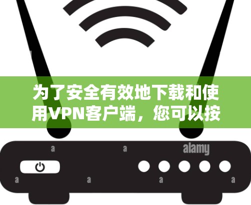 为了安全有效地下载和使用VPN客户端，您可以按照以下步骤操作