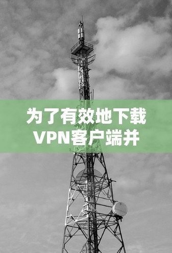 为了有效地下载VPN客户端并使用网络软件,以下是一个有条理的步骤指南 为了有效地下载VPN客户端并使用网络软件,以下是一个有条理的步骤指南