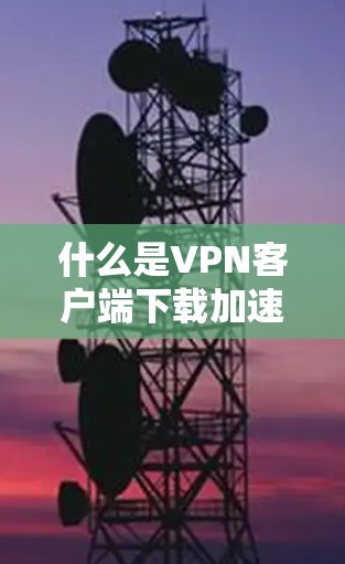 什么是VPN客户端下载加速APP?选择best VPN的重要性 什么是VPN客户端下载加速APP?选择best VPN的重要性