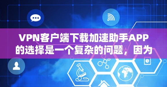 VPN客户端下载加速助手APP的选择是一个复杂的问题，因为它需要根据个人的具体需求和使用习惯来决定。以下是一些可以考虑的步骤和建议