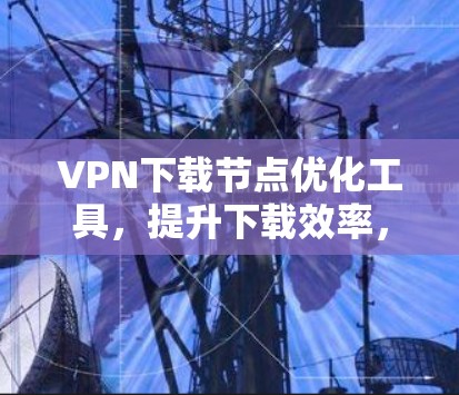 VPN下载节点优化工具，提升下载效率，保障稳定连接