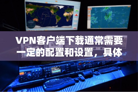 VPN客户端下载通常需要一定的配置和设置,具体步骤因应用而异。以下是一些常见的下载和配置步骤 VPN客户端下载通常需要一定的配置和设置,具体步骤因应用而异。以下是一些常见的下载和配置步骤