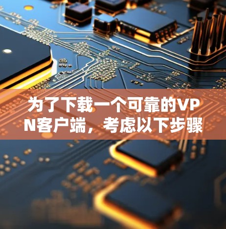 为了下载一个可靠的VPN客户端,考虑以下步骤和建议 为了下载一个可靠的VPN客户端,考虑以下步骤和建议