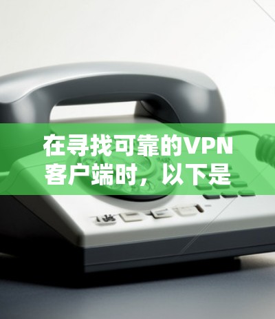 在寻找可靠的VPN客户端时,以下是一些步骤性的建议,帮助你找到适合自己的选择 在寻找可靠的VPN客户端时,以下是一些步骤性的建议,帮助你找到适合自己的选择