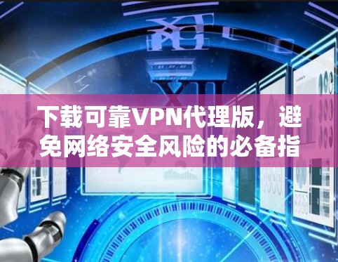 下载可靠VPN代理版,避免网络安全风险的必备指南 下载可靠VPN代理版,避免网络安全风险的必备指南