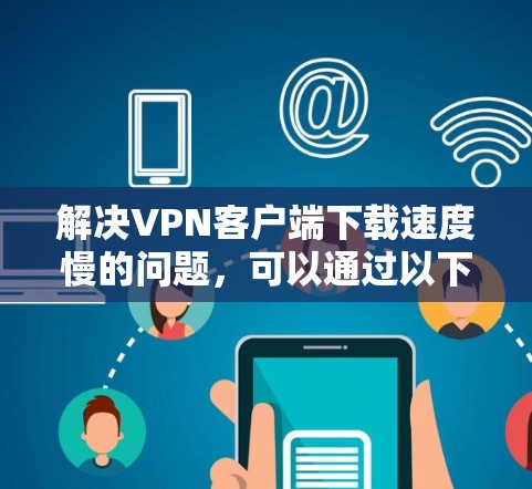解决VPN客户端下载速度慢的问题,可以通过以下步骤进行 解决VPN客户端下载速度慢的问题,可以通过以下步骤进行