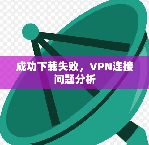 成功下载失败,VPN连接问题分析 成功下载失败,VPN连接问题分析
