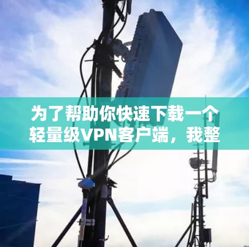 为了帮助你快速下载一个轻量级VPN客户端，我整理了几个推荐的选项，这些软件通常性能较轻，适合移动设备使用。以下是几个推荐的轻量级VPN客户端