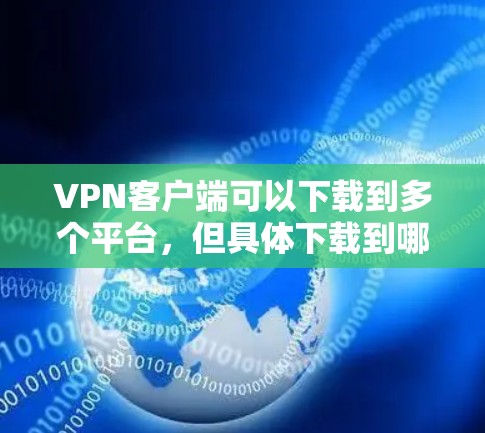 VPN客户端可以下载到多个平台,但具体下载到哪个平台取决于您所在地区的VPN服务提供商。不过,我只能提供一些常见的VPN客户端列表,您可以在这些平台上下载,或者根据需要选择合适的VPN服务 VPN客户端可以下载到多个平台,但具体下载到哪个平台取决于您所在地区的VPN服务提供商。不过,我只能提供一些常见的VPN客户端列表,您可以在这些平台上下载,或者根据需要选择合适的VPN服务