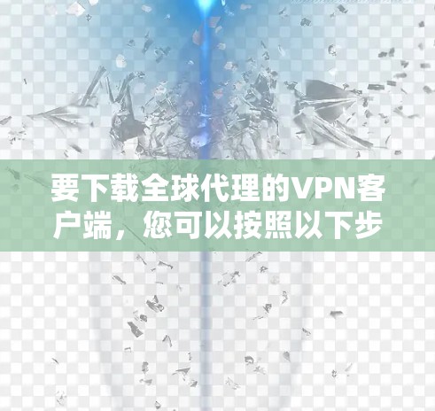 要下载全球代理的VPN客户端,您可以按照以下步骤操作 要下载全球代理的VPN客户端,您可以按照以下步骤操作