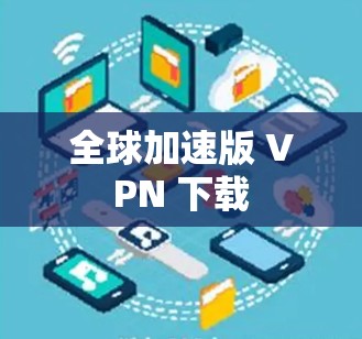 全球加速版 VPN 下载 全球加速版 VPN 下载