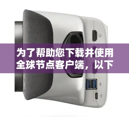 为了帮助您下载并使用全球节点客户端,以下是一些步骤和建议 为了帮助您下载并使用全球节点客户端,以下是一些步骤和建议