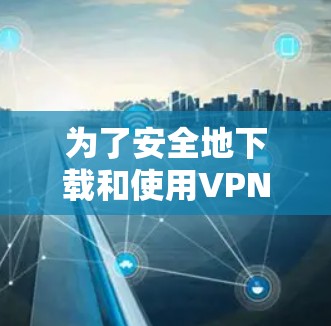 为了安全地下载和使用VPN客户端，以下是一个清晰的步骤指南