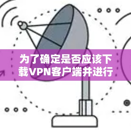 为了确定是否应该下载VPN客户端并进行安全操作,以下是一个有条理的总结 为了确定是否应该下载VPN客户端并进行安全操作,以下是一个有条理的总结