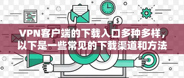 VPN客户端的下载入口多种多样,以下是一些常见的下载渠道和方法 VPN客户端的下载入口多种多样,以下是一些常见的下载渠道和方法