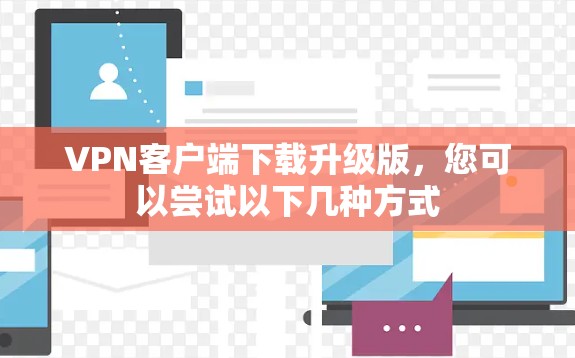 VPN客户端下载升级版,您可以尝试以下几种方式 VPN客户端下载升级版,您可以尝试以下几种方式
