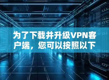 为了下载并升级VPN客户端,您可以按照以下步骤进行 为了下载并升级VPN客户端,您可以按照以下步骤进行