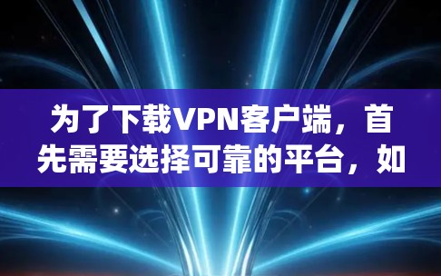 为了下载VPN客户端，首先需要选择可靠的平台，如VTT、Snyd、Stardust或Tunr。每个平台都有其独特的特点，适合不同的需求。以下是详细的下载步骤和注意事项