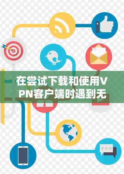 在尝试下载和使用VPN客户端时遇到无法运行的问题，通常可以按照以下步骤进行排查和解决