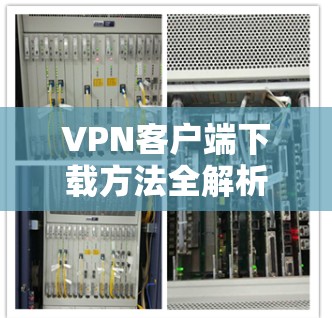 VPN客户端下载方法全解析 VPN客户端下载方法全解析