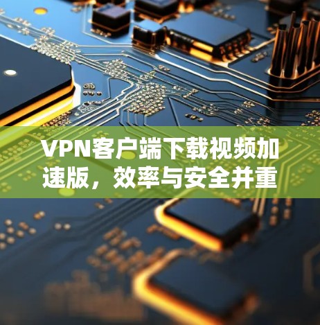 VPN客户端下载视频加速版，效率与安全并重，异常快速无痕
