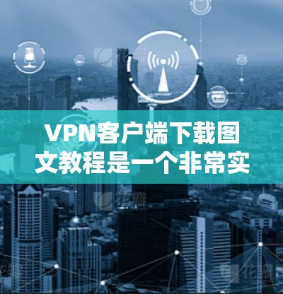 VPN客户端下载图文教程是一个非常实用的技能，可以帮助你在VPN服务器中轻松获取所需资料或教程。以下是一份详细的图文教程，供您参考