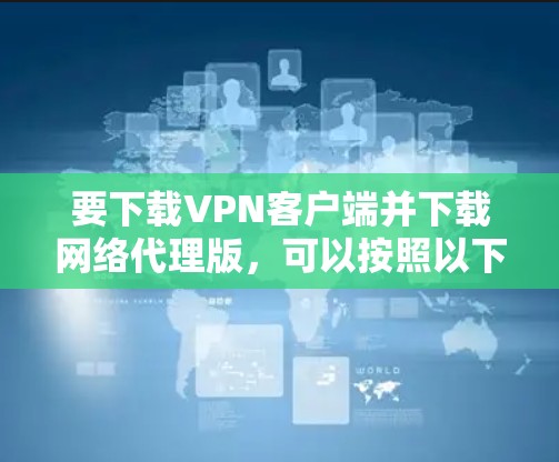 要下载VPN客户端并下载网络代理版,可以按照以下步骤进行 要下载VPN客户端并下载网络代理版,可以按照以下步骤进行