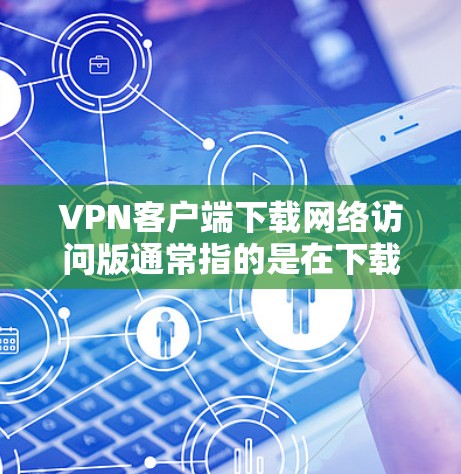 VPN客户端下载网络访问版通常指的是在下载并安装VPN软件后，点击网络访问选项，直接连接到目标服务器的网络。具体步骤如下