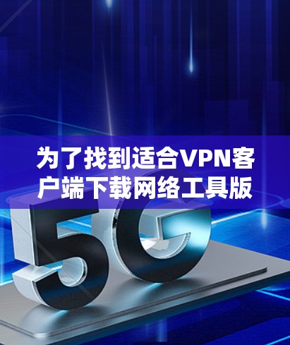 为了找到适合VPN客户端下载网络工具版的软件,以下是一步步的解决方案 为了找到适合VPN客户端下载网络工具版的软件,以下是一步步的解决方案