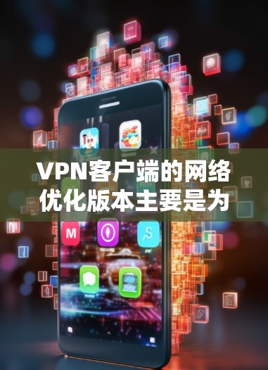 VPN客户端的网络优化版本主要是为了提高客户端的网络性能，增强安全性，以及满足用户对网络环境的需求。以下是网络优化版本的一些常见配置和设置建议