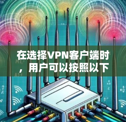 在选择VPN客户端时，用户可以按照以下步骤进行决策，以确保下载的安全性和功能性