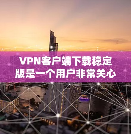 VPN客户端下载稳定版是一个用户非常关心的问题，以下是详细的建议和回答