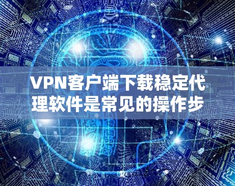 VPN客户端下载稳定代理软件是常见的操作步骤之一,以下是详细的指导过程 VPN客户端下载稳定代理软件是常见的操作步骤之一,以下是详细的指导过程
