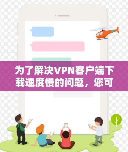 为了解决VPN客户端下载速度慢的问题,您可以按照以下步骤进行 为了解决VPN客户端下载速度慢的问题,您可以按照以下步骤进行