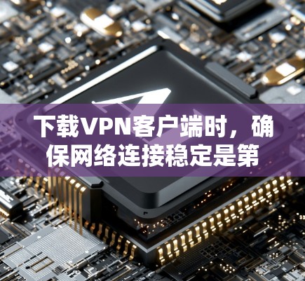 下载VPN客户端时，确保网络连接稳定是第一步。以下是一些步骤和建议，帮助你更有效地下载和使用VPN客户端