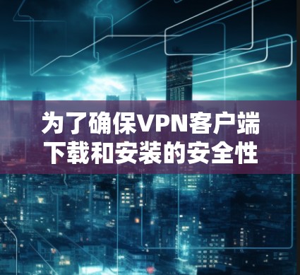 为了确保VPN客户端下载和安装的安全性,以下是一步步的建议 为了确保VPN客户端下载和安装的安全性,以下是一步步的建议